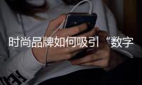 时尚品牌如何吸引“数字原生一代”？