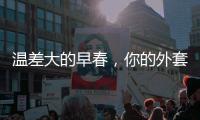 温差大的早春，你的外套准备好了么？